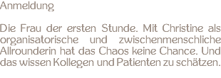 Anmeldung Die Frau der ersten Stunde. Mit Christine als organisatorische und zwischenmenschliche Allrounderin hat das Chaos keine Chance. Und das wissen Kollegen und Patienten zu schätzen.